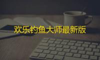 欢乐钓鱼大师最新版